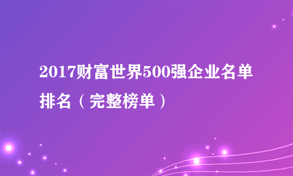 2017财富世界500强企业名单排名（完整榜单）