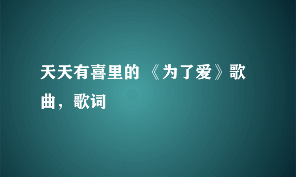 天天有喜里的 《为了爱》歌曲，歌词