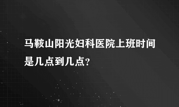 马鞍山阳光妇科医院上班时间是几点到几点？