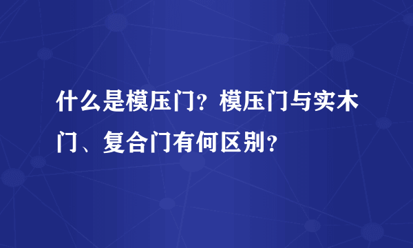 什么是模压门？模压门与实木门、复合门有何区别？