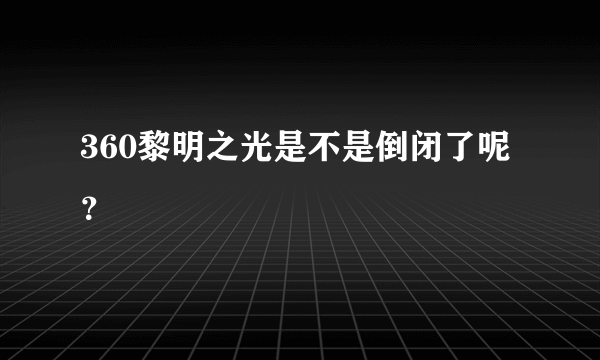 360黎明之光是不是倒闭了呢？