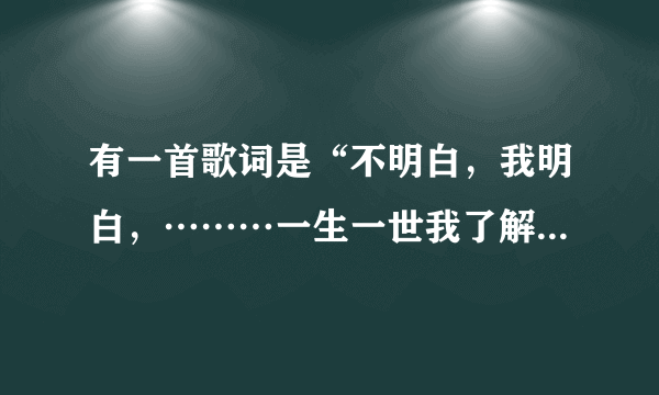 有一首歌词是“不明白，我明白，………一生一世我了解……不明白………”求歌名