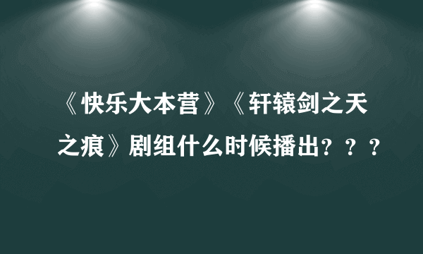 《快乐大本营》《轩辕剑之天之痕》剧组什么时候播出？？？