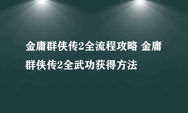 金庸群侠传2全流程攻略 金庸群侠传2全武功获得方法