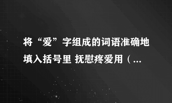 将“爱”字组成的词语准确地填入括号里 抚慰疼爱用（）（） 衷心喜爱用（）（） 敬爱拥护用（）（） 热烈地爱用（）（） 尊敬热爱用（）（） 友好亲爱用（）（）