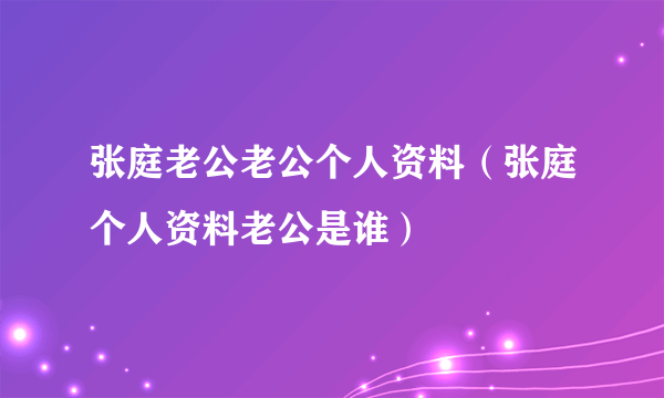 张庭老公老公个人资料（张庭个人资料老公是谁）