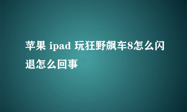 苹果 ipad 玩狂野飙车8怎么闪退怎么回事