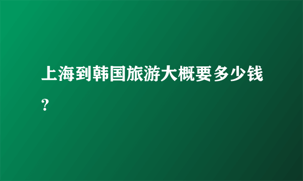 上海到韩国旅游大概要多少钱？