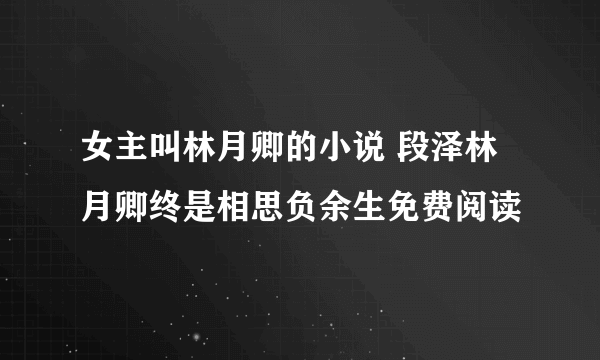 女主叫林月卿的小说 段泽林月卿终是相思负余生免费阅读