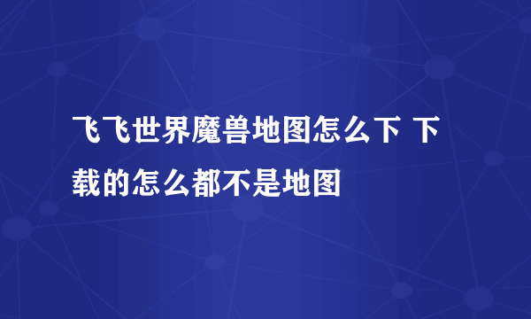 飞飞世界魔兽地图怎么下 下载的怎么都不是地图