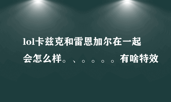 lol卡兹克和雷恩加尔在一起会怎么样。、。。。。有啥特效