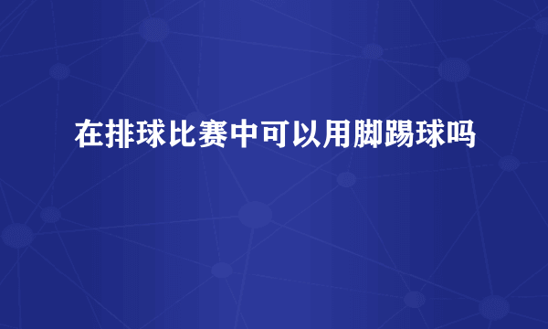 在排球比赛中可以用脚踢球吗