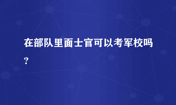 在部队里面士官可以考军校吗？