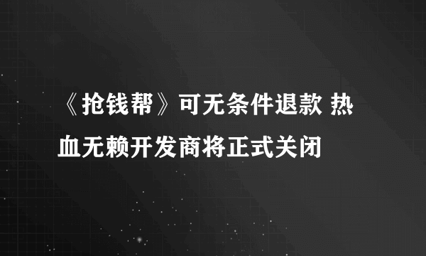 《抢钱帮》可无条件退款 热血无赖开发商将正式关闭