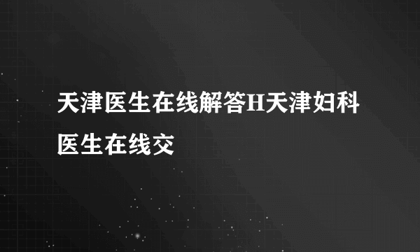 天津医生在线解答H天津妇科医生在线交