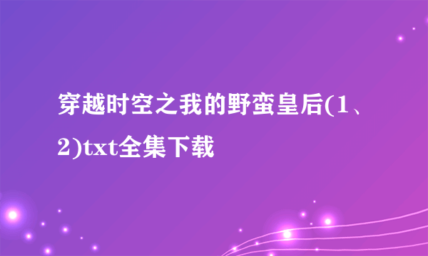 穿越时空之我的野蛮皇后(1、2)txt全集下载