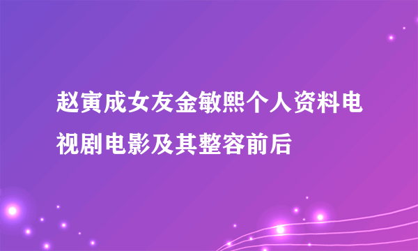 赵寅成女友金敏熙个人资料电视剧电影及其整容前后