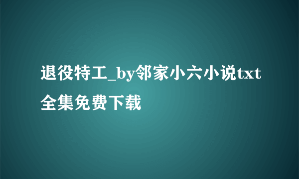 退役特工_by邻家小六小说txt全集免费下载