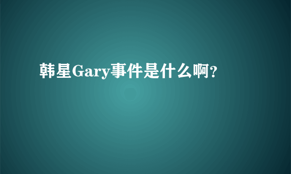 韩星Gary事件是什么啊？