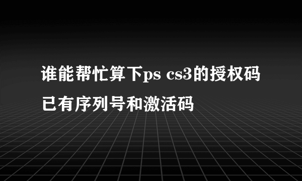 谁能帮忙算下ps cs3的授权码 已有序列号和激活码