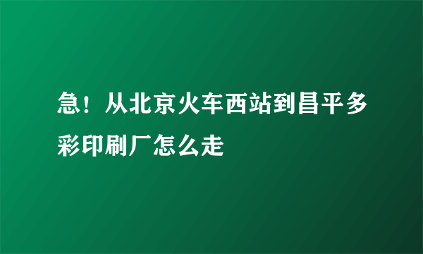 急！从北京火车西站到昌平多彩印刷厂怎么走