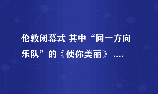 伦敦闭幕式 其中“同一方向乐队”的《使你美丽》 .邮箱：hqzmss163.com