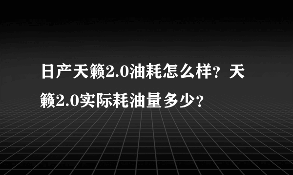 日产天籁2.0油耗怎么样？天籁2.0实际耗油量多少？