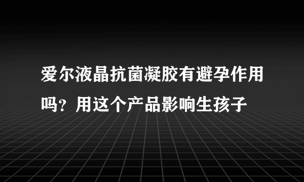 爱尔液晶抗菌凝胶有避孕作用吗？用这个产品影响生孩子