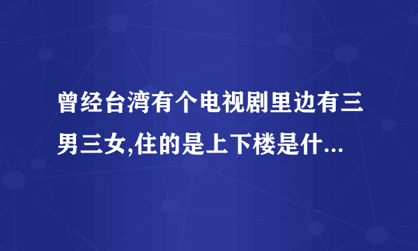 曾经台湾有个电视剧里边有三男三女,住的是上下楼是什么电视剧