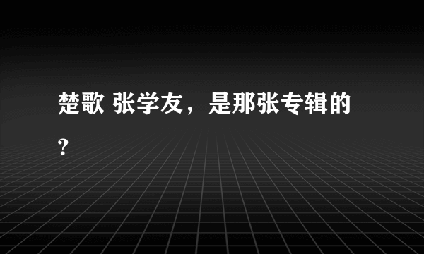 楚歌 张学友，是那张专辑的？