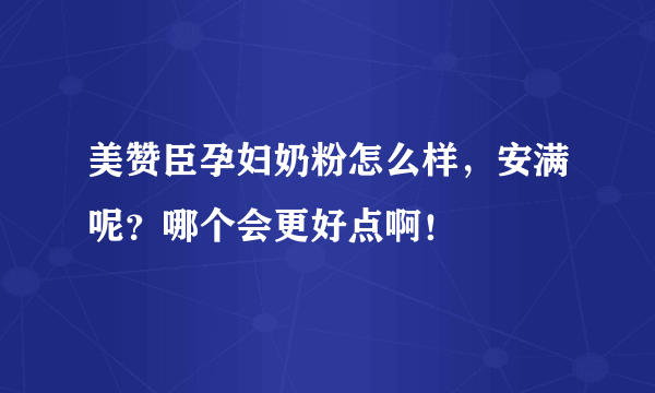 美赞臣孕妇奶粉怎么样，安满呢？哪个会更好点啊！