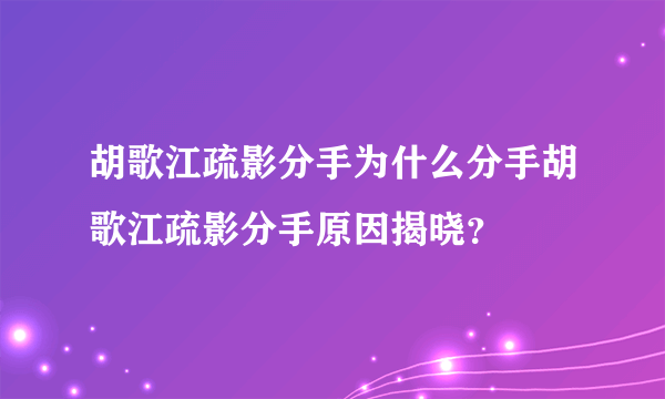 胡歌江疏影分手为什么分手胡歌江疏影分手原因揭晓？