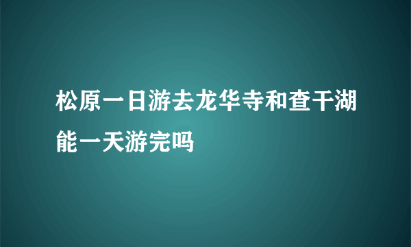 松原一日游去龙华寺和查干湖能一天游完吗