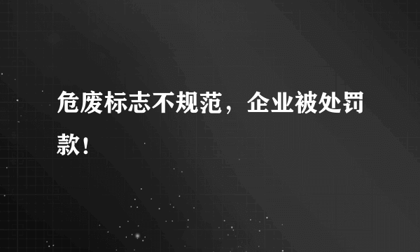 危废标志不规范，企业被处罚款！