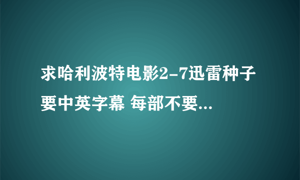 求哈利波特电影2-7迅雷种子 要中英字幕 每部不要超过1G