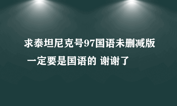 求泰坦尼克号97国语未删减版 一定要是国语的 谢谢了