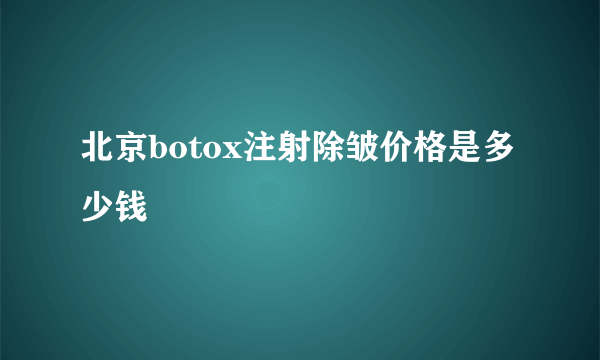 北京botox注射除皱价格是多少钱