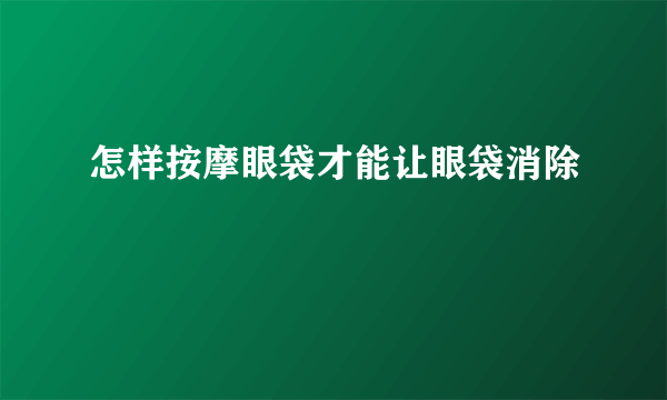 怎样按摩眼袋才能让眼袋消除