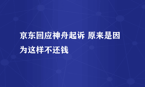 京东回应神舟起诉 原来是因为这样不还钱