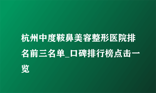 杭州中度鞍鼻美容整形医院排名前三名单_口碑排行榜点击一览