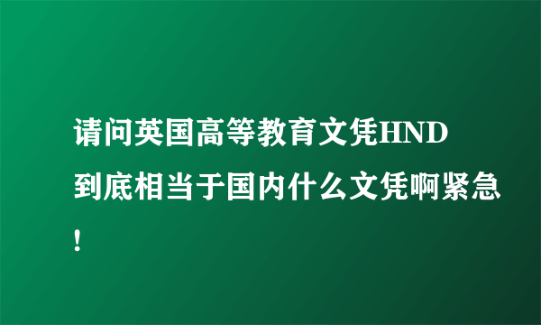 请问英国高等教育文凭HND到底相当于国内什么文凭啊紧急!