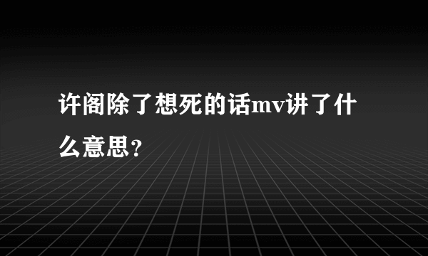 许阁除了想死的话mv讲了什么意思？