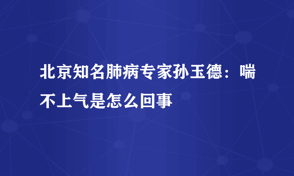 北京知名肺病专家孙玉德：喘不上气是怎么回事