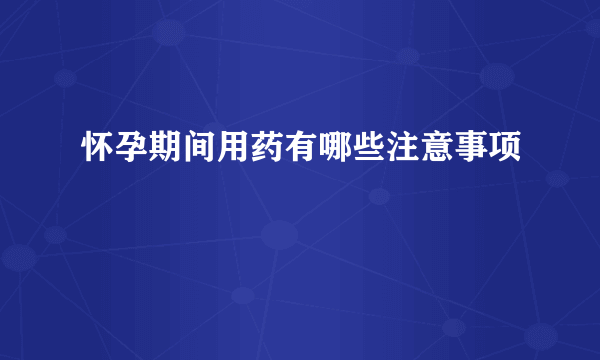 怀孕期间用药有哪些注意事项