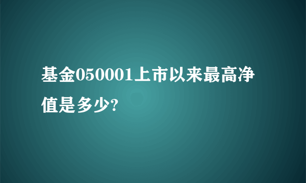 基金050001上市以来最高净值是多少?