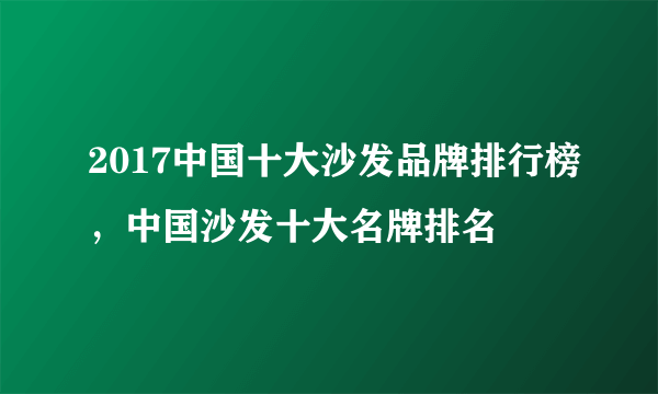 2017中国十大沙发品牌排行榜，中国沙发十大名牌排名