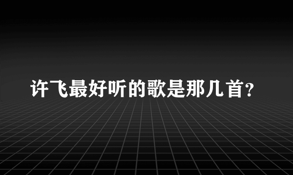 许飞最好听的歌是那几首？