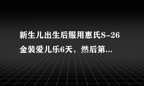 新生儿出生后服用惠氏S-26金装爱儿乐6天，然后第七天换了惠氏...