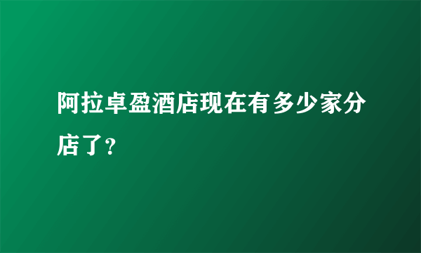 阿拉卓盈酒店现在有多少家分店了？