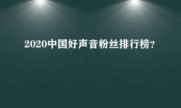 2020中国好声音粉丝排行榜？